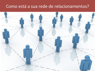 Como	está	a	sua	rede	de	relacionamentos?	
 