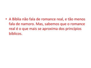 •  A	Bíblia	não	fala	de	romance	real,	e	tão	menos	
fala	de	namoro.	Mas,	sabemos	que	o	romance	
real	é	o	que	mais	se	aproxima	dos	princípios	
bíblicos.		
 
