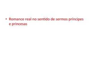 •  Romance	real	no	senVdo	de	sermos	príncipes	
e	princesas	
 