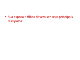 •  Sua	esposa	e	ﬁlhos	devem	ser	seus	principais	
discípulos.		
 