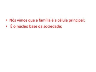 •  Nós	vimos	que	a	família	é	a	célula	principal;	
•  	É	o	núcleo	base	da	sociedade;	
 