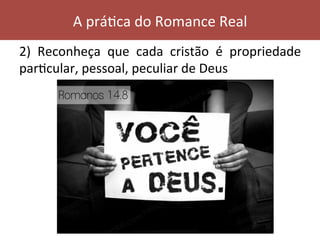 2)	 Reconheça	 que	 cada	 cristão	 é	 propriedade	
parVcular,	pessoal,	peculiar	de	Deus	
A	práVca	do	Romance	Real	
 