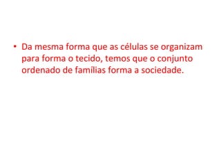 •  Da	mesma	forma	que	as	células	se	organizam	
para	forma	o	tecido,	temos	que	o	conjunto	
ordenado	de	famílias	forma	a	sociedade.		
 