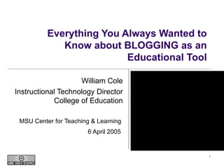 Everything You Always Wanted to Know about BLOGGING as an Educational Tool William Cole Instructional Technology Director College of Education MSU Center for Teaching & Learning  6 April 2005   