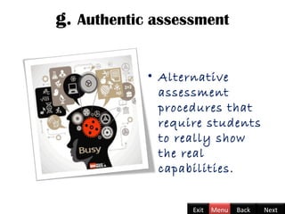 g. Authentic assessment
Back NextExit Menu
• Alternative
assessment
procedures that
require students
to really show
the real
capabilities.
 