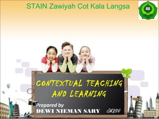 CONTEXTUAL TEACHING
AND LEARNING
Prepared by
DEWI NIEMAN SARY
STAIN Zawiyah Cot Kala Langsa
 