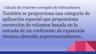 También se proporciona una categoría de
aplicación especial que proporciona
corrección de volumen basada en la
entrada de un coeficiente de expansión
térmica obtenido experimentalmente.
Calculo de Volumen corregido de hidrocarburos
 