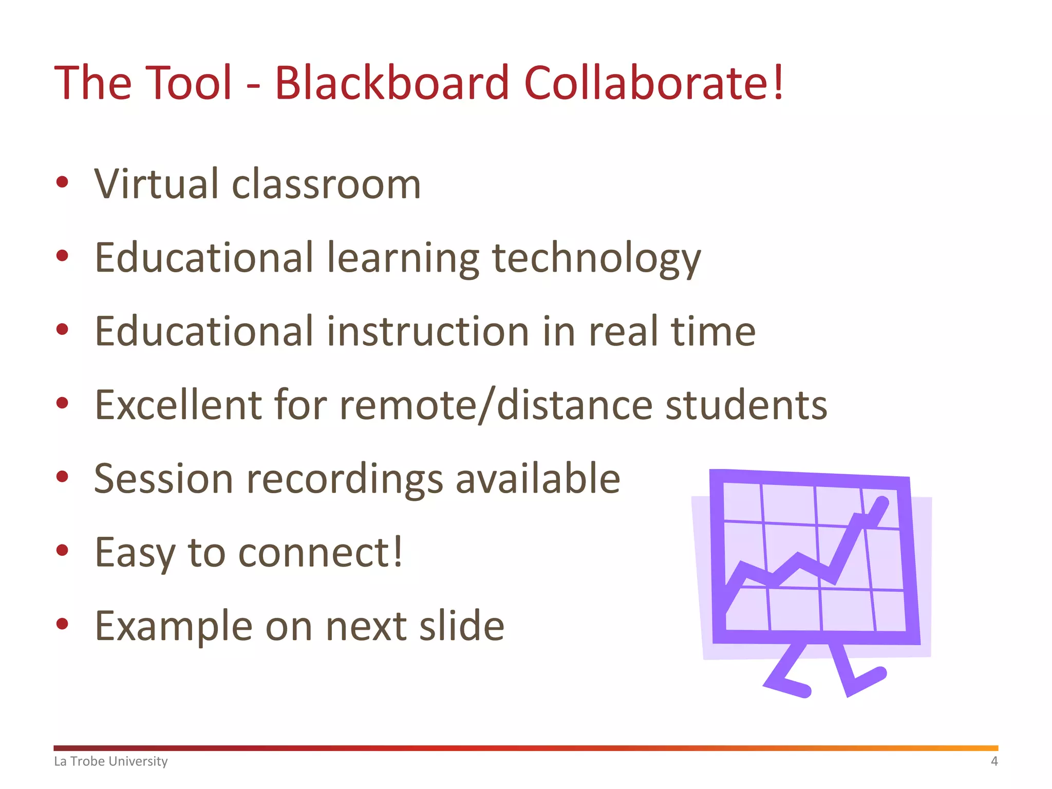 The Tool - Blackboard Collaborate!
• Virtual classroom

• Educational learning technology
• Educational instruction in real time

• Excellent for remote/distance students
• Session recordings available

• Easy to connect!
• Example on next slide
La Trobe University

4

 