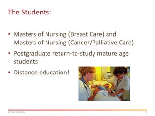 The Students:
• Masters of Nursing (Breast Care) and
Masters of Nursing (Cancer/Palliative Care)
• Postgraduate return-to-study mature age
students
• Distance education!

La Trobe University

2

 