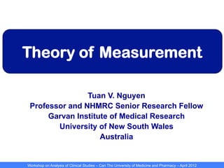 Workshop on Analysis of Clinical Studies – Can Tho University of Medicine and Pharmacy – April 2012
Theory of Measurement
Tuan V. Nguyen
Professor and NHMRC Senior Research Fellow
Garvan Institute of Medical Research
University of New South Wales
Australia
 
