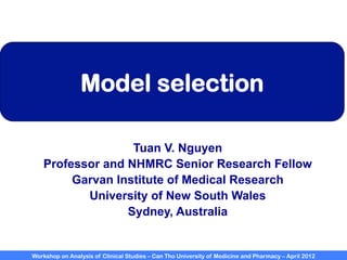 Workshop on Analysis of Clinical Studies – Can Tho University of Medicine and Pharmacy – April 2012
Model selection
Tuan V. Nguyen
Professor and NHMRC Senior Research Fellow
Garvan Institute of Medical Research
University of New South Wales
Sydney, Australia
 