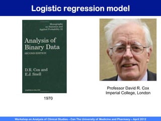 Workshop on Analysis of Clinical Studies – Can Tho University of Medicine and Pharmacy – April 2012
Logistic regression model
Professor David R. Cox
Imperial College, London
1970
 