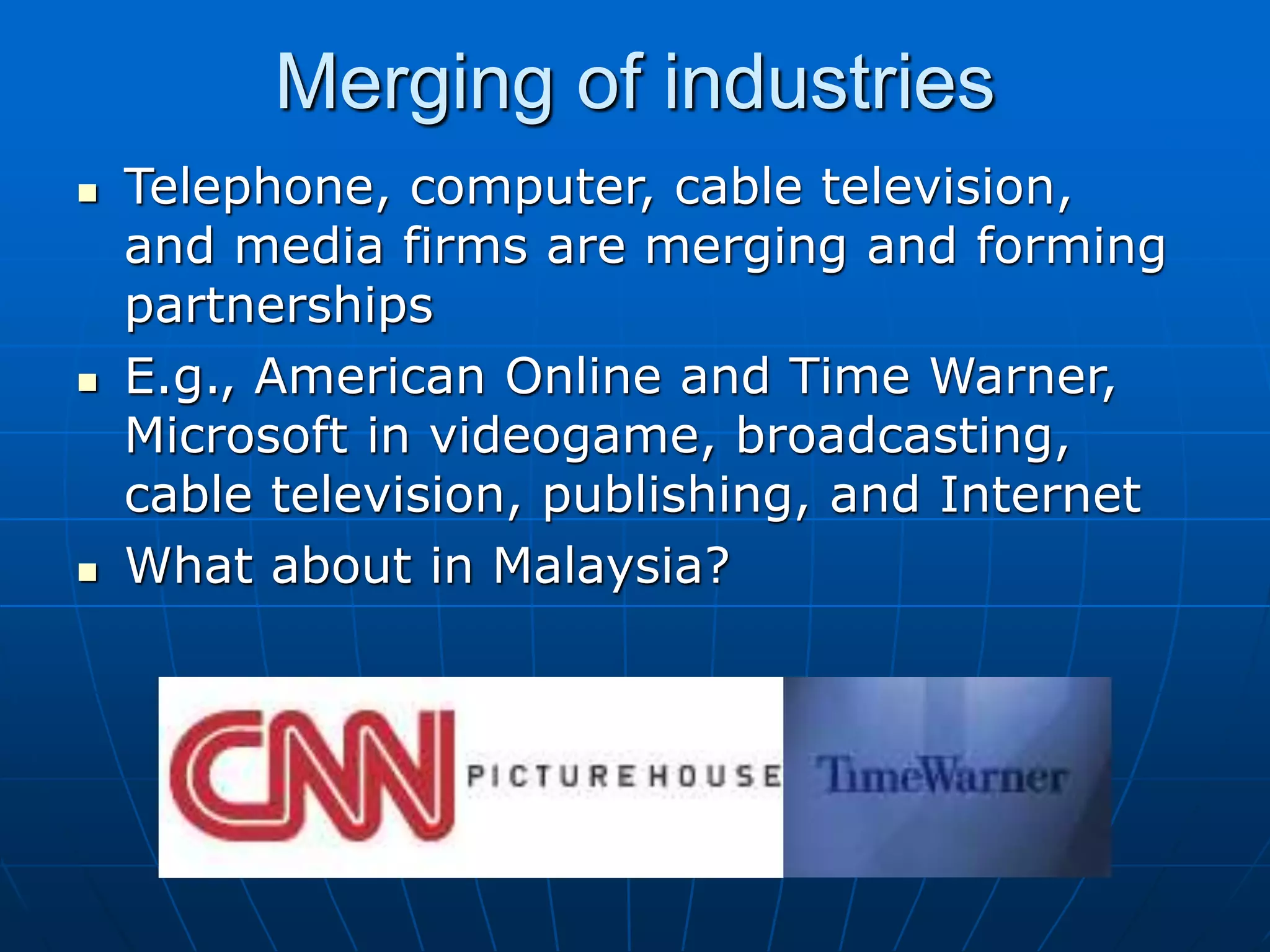 Merging of industries
 Telephone, computer, cable television,
and media firms are merging and forming
partnerships
 E.g., American Online and Time Warner,
Microsoft in videogame, broadcasting,
cable television, publishing, and Internet
 What about in Malaysia?
 