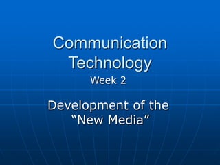 Communication
Technology
Week 2
Development of the
“New Media”
 