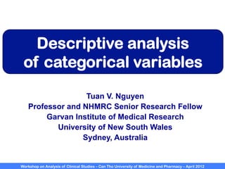 Workshop on Analysis of Clinical Studies – Can Tho University of Medicine and Pharmacy – April 2012
Descriptive analysis
of categorical variables
Tuan V. Nguyen
Professor and NHMRC Senior Research Fellow
Garvan Institute of Medical Research
University of New South Wales
Sydney, Australia
 