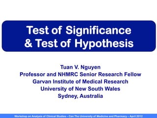 Workshop on Analysis of Clinical Studies – Can Tho University of Medicine and Pharmacy – April 2012
Test of Significance
& Test of Hypothesis
Tuan V. Nguyen
Professor and NHMRC Senior Research Fellow
Garvan Institute of Medical Research
University of New South Wales
Sydney, Australia
 