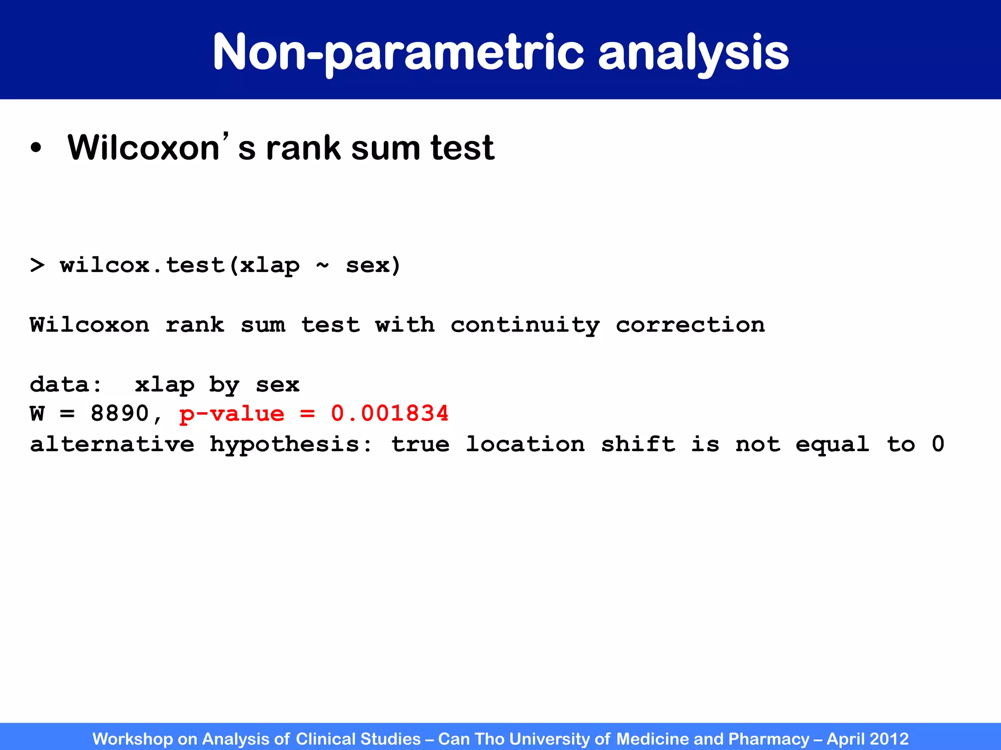 Workshop on Analysis of Clinical Studies – Can Tho University of Medicine and Pharmacy – April 2012
Non-parametric analysis
•  Wilcoxon’s rank sum test
> wilcox.test(xlap ~ sex)
Wilcoxon rank sum test with continuity correction
data: xlap by sex
W = 8890, p-value = 0.001834
alternative hypothesis: true location shift is not equal to 0
 