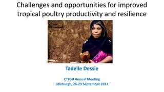.
Challenges and opportunities for improved
tropical poultry productivity and resilience
Tadelle Dessie
CTLGH Annual Meeting
Edinburgh, 26-29 September 2017
 