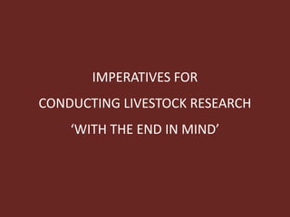 IMPERATIVES FOR
CONDUCTING LIVESTOCK RESEARCH
‘WITH THE END IN MIND’
 