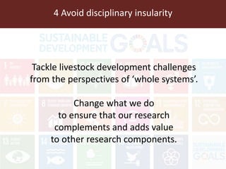 Tackle livestock development challenges
from the perspectives of ‘whole systems’.
Change what we do
to ensure that our research
complements and adds value
to other research components.
4 Avoid disciplinary insularity
 