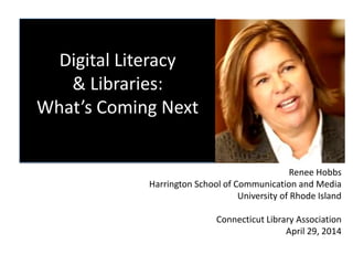 Digital Literacy
& Libraries:
What’s Coming Next
Renee Hobbs
Harrington School of Communication and Media
University of Rhode Island
Connecticut Library Association
April 29, 2014
 
