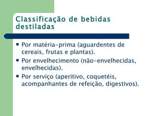 Classificação de bebidas
destiladas

   Por matéria-prima (aguardentes de
    cereais, frutas e plantas).
   Por envelhecimento (não-envelhecidas,
    envelhecidas).
   Por serviço (aperitivo, coquetéis,
    acompanhantes de refeição, digestivos).
 