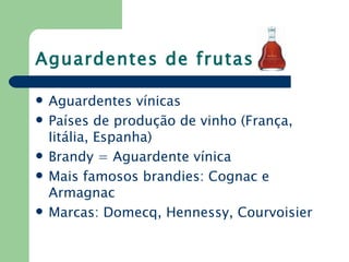 Aguardentes de frutas

   Aguardentes vínicas
   Países de produção de vinho (França,
    Iitália, Espanha)
   Brandy = Aguardente vínica
   Mais famosos brandies: Cognac e
    Armagnac
   Marcas: Domecq, Hennessy, Courvoisier
 