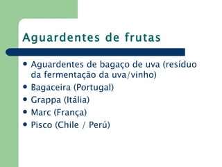 Aguardentes de frutas

   Aguardentes de bagaço de uva (resíduo
    da fermentação da uva/vinho)
   Bagaceira (Portugal)
   Grappa (Itália)
   Marc (França)
   Pisco (Chile / Perú)
 