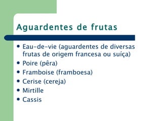 Aguardentes de frutas

   Eau-de-vie (aguardentes de diversas
    frutas de origem francesa ou suíça)
   Poire (pêra)
   Framboise (framboesa)
   Cerise (cereja)
   Mirtille
   Cassis
 