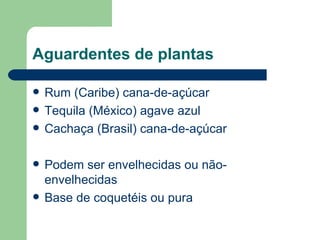 Aguardentes de plantas

   Rum (Caribe) cana-de-açúcar
   Tequila (México) agave azul
   Cachaça (Brasil) cana-de-açúcar

   Podem ser envelhecidas ou não-
    envelhecidas
   Base de coquetéis ou pura
 