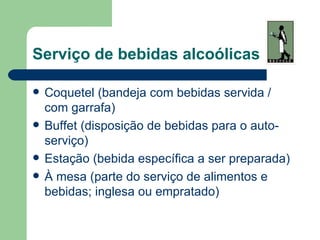 Serviço de bebidas alcoólicas

   Coquetel (bandeja com bebidas servida /
    com garrafa)
   Buffet (disposição de bebidas para o auto-
    serviço)
   Estação (bebida específica a ser preparada)
   À mesa (parte do serviço de alimentos e
    bebidas; inglesa ou empratado)
 