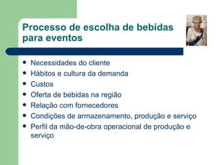 Processo de escolha de bebidas
para eventos

   Necessidades do cliente
   Hábitos e cultura da demanda
   Custos
   Oferta de bebidas na região
   Relação com fornecedores
   Condições de armazenamento, produção e serviço
   Perfil da mão-de-obra operacional de produção e
    serviço
 