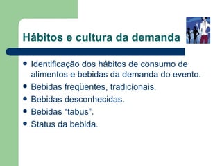 Hábitos e cultura da demanda

   Identificação dos hábitos de consumo de
    alimentos e bebidas da demanda do evento.
   Bebidas freqüentes, tradicionais.
   Bebidas desconhecidas.
   Bebidas “tabus”.
   Status da bebida.
 