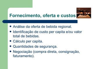 Fornecimento, oferta e custos

   Análise da oferta de bebida regional.
   Identificação de custo per capita e/ou valor
    total de bebidas.
   Cálculo per capita.
   Quantidades de segurança.
   Negociação (compra direta, consignação,
    faturamento).
 