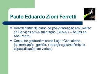Paulo Eduardo Zioni Ferretti

   Coordenador do curso de pós-graduação em Gestão
    de Serviços em Alimentação (SENAC – Águas de
    São Pedro).
   Consultor gastronômico da Lagar Consultoria
    (conceituação, gestão, operação gastronômica e
    especialização em vinhos).
 