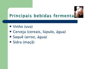 Principais bebidas fermentadas

   Vinho (uva)
   Cerveja (cereais, lúpulo, água)
   Saquê (arroz, água)
   Sidra (maçã)
 
