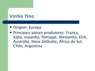 Vinho fino

   Origem: Europa
   Principais países produtores: França,
    Itália, espanha, Portugal, Alemanha, EUA,
    Austrália, Nova Zelândia, África do Sul,
    Chile, Argentina
 