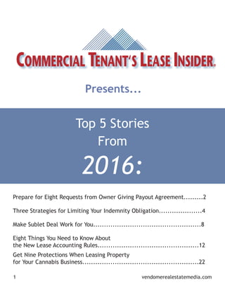 2016:
Top 5 Stories
From
1 vendomerealestatemedia.com
Presents...
Prepare for Eight Requests from Owner Giving Payout Agreement.........2
Three Strategies for Limiting Your Indemnity Obligation....................4
Make Sublet Deal Work for You..................................................8
Eight Things You Need to Know About
the New Lease Accounting Rules...............................................12
Get Nine Protections When Leasing Property
for Your Cannabis Business......................................................22
 