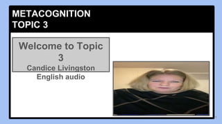 METACOGNITION
1
Welcome to Topic
3
Candice Livingston
English audio
METACOGNITION
TOPIC 3
 