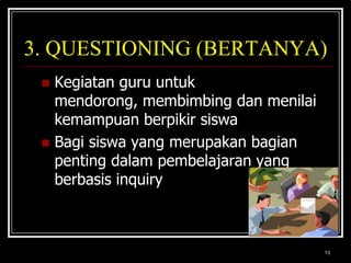 133. QUESTIONING (BERTANYA)Kegiatan guru untuk mendorong, membimbing dan menilai kemampuan berpikir siswaBagi siswa yang merupakan bagian penting dalam pembelajaran yang berbasis inquiry