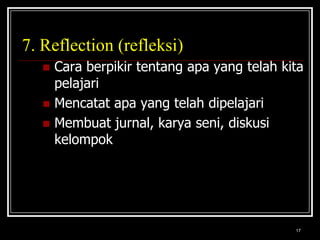 177. Reflection (refleksi)Cara berpikir tentang apa yang telah kita pelajariMencatat apa yang telah dipelajariMembuat jurnal, karya seni, diskusi kelompok