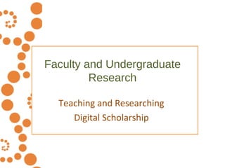 Faculty and Undergraduate Research Teaching and Researching  Digital Scholarship  