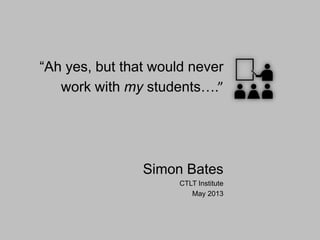“Ah yes, but that would never
work with my students….”
Simon Bates
CTLT Institute
May 2013
 