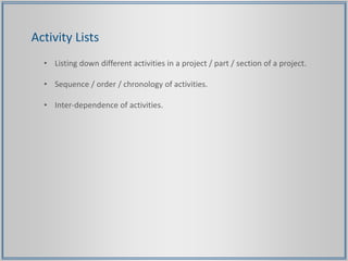 Activity Lists
• Listing down different activities in a project / part / section of a project.
• Sequence / order / chronology of activities.
• Inter-dependence of activities.
 