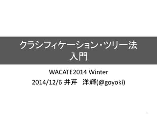 クラシフィケーション・ツリー法
入門
WACATE2014 Winter
2014/12/6 井芹 洋輝(@goyoki)
1
 