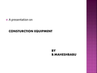  A presentation on
CONSTURCTION EQUIPMENT
BY
B.MAHESHBABU
 