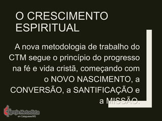 O CRESCIMENTO
ESPIRITUAL
A nova metodologia de trabalho do
CTM segue o princípio do progresso
na fé e vida cristã, começando com
o NOVO NASCIMENTO, a
CONVERSÃO, a SANTIFICAÇÃO e
a MISSÃO.
em Cataguases/MG
 