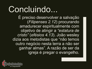 É preciso desenvolver a salvação
(Filipenses 2.12) procurando
amadurecer espiritualmente com
objetivo de atingir a “estatura de
cristo” (efésios 4.13). João wesley
dizia aos metodistas que “não temos
outro negócio nesta terra a não ser
ganhar almas”. A razão de ser da
igreja é pregar o evangelho.
Concluindo...
em Cataguases/MG
 