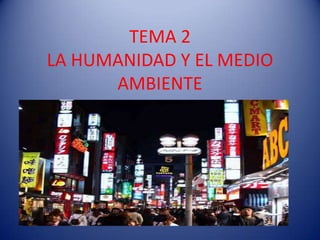 TEMA 2
LA HUMANIDAD Y EL MEDIO
      AMBIENTE
 