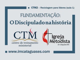 FUNDAMENTAÇÃO:
ODiscipuladonahistória
■ www.imcataguases.com
■ CTM2 – Reciclagem para líderes (aula 1)
 